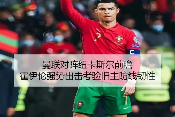 曼联对阵纽卡斯尔前瞻 霍伊伦强势出击考验旧主防线韧性