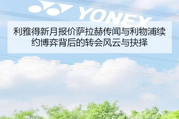 利雅得新月报价萨拉赫传闻与利物浦续约博弈背后的转会风云与抉择 | kaiyun