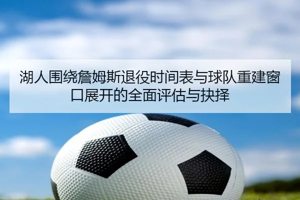 湖人围绕詹姆斯退役时间表与球队重建窗口展开的全面评估与抉择