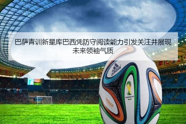 巴萨青训新星库巴西凭防守阅读能力引发关注并展现未来领袖气质（kaiyun）