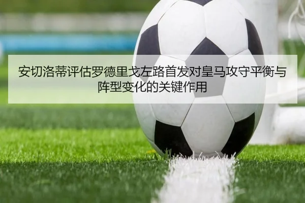 安切洛蒂评估罗德里戈左路首发对皇马攻守平衡与阵型变化的关键作用